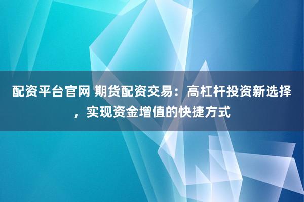 配资平台官网 期货配资交易：高杠杆投资新选择，实现资金增值的快捷方式