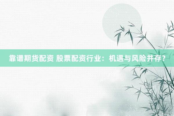 靠谱期货配资 股票配资行业：机遇与风险并存？