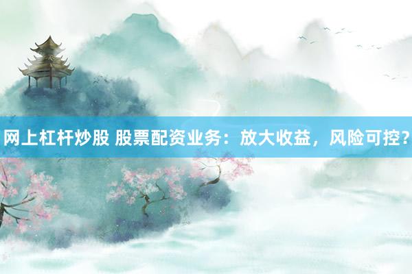 网上杠杆炒股 股票配资业务：放大收益，风险可控？