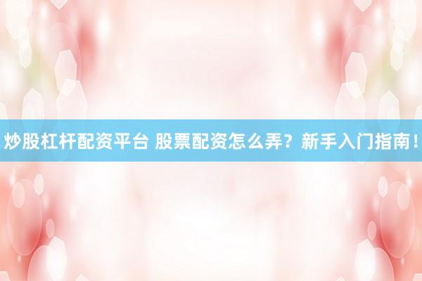炒股杠杆配资平台 股票配资怎么弄？新手入门指南！