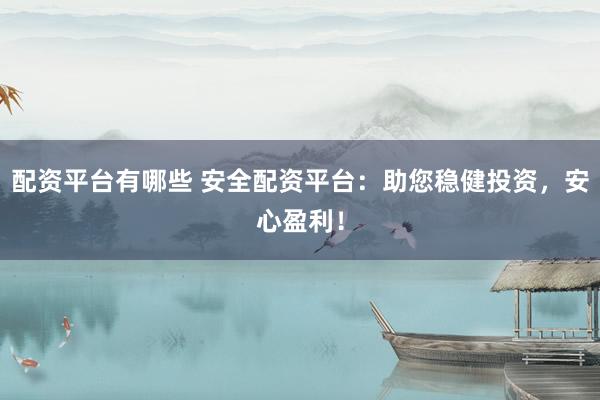 配资平台有哪些 安全配资平台：助您稳健投资，安心盈利！
