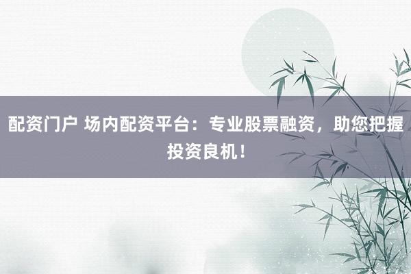 配资门户 场内配资平台：专业股票融资，助您把握投资良机！