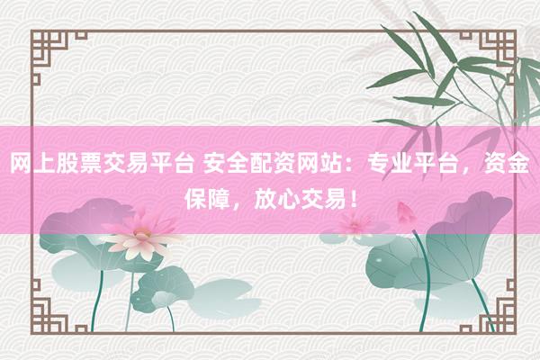 网上股票交易平台 安全配资网站：专业平台，资金保障，放心交易！