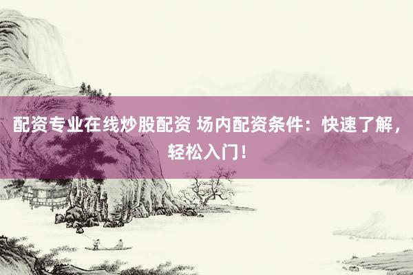 配资专业在线炒股配资 场内配资条件：快速了解，轻松入门！