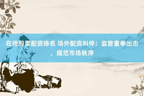 在线股票配资排名 场外配资叫停：监管重拳出击，规范市场秩序