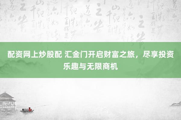配资网上炒股配 汇金门开启财富之旅，尽享投资乐趣与无限商机