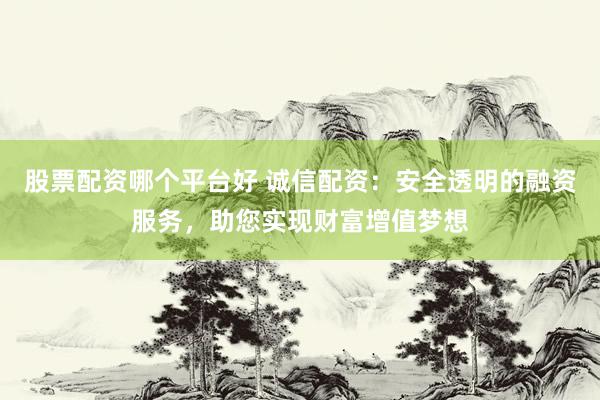 股票配资哪个平台好 诚信配资：安全透明的融资服务，助您实现财富增值梦想