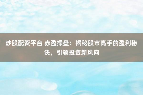 炒股配资平台 赤盈操盘：揭秘股市高手的盈利秘诀，引领投资新风向