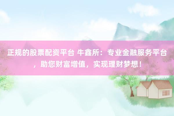 正规的股票配资平台 牛鑫所：专业金融服务平台，助您财富增值，实现理财梦想！
