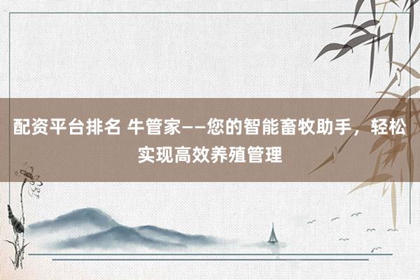 配资平台排名 牛管家——您的智能畜牧助手，轻松实现高效养殖管理