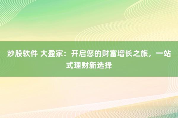 炒股软件 大盈家：开启您的财富增长之旅，一站式理财新选择