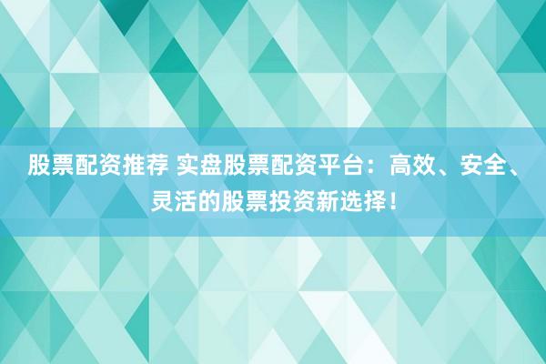 股票配资推荐 实盘股票配资平台：高效、安全、灵活的股票投资新选择！