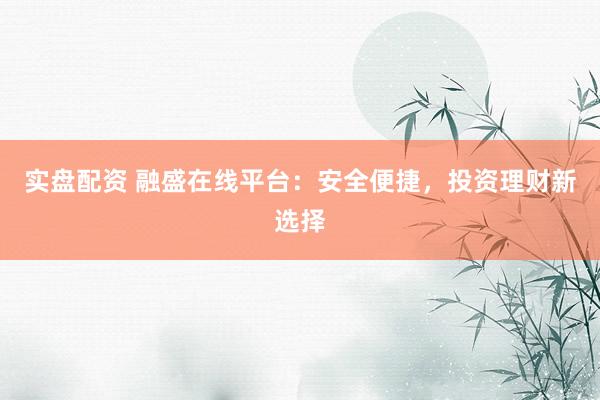 实盘配资 融盛在线平台：安全便捷，投资理财新选择