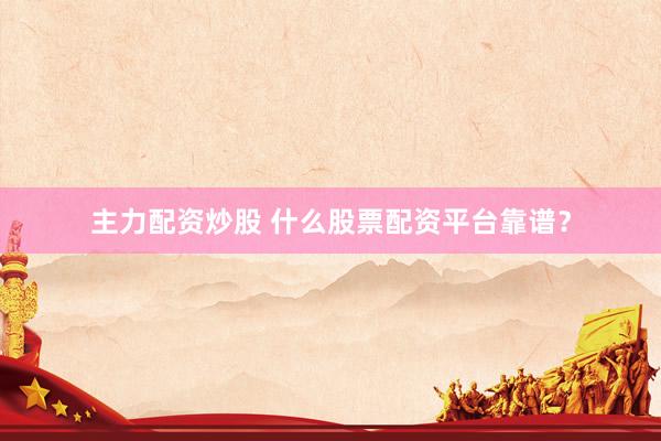 主力配资炒股 什么股票配资平台靠谱？