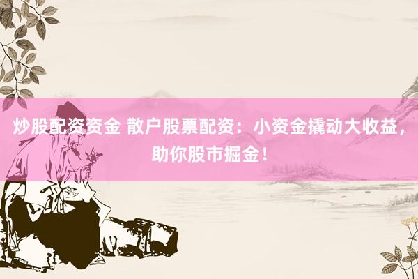 炒股配资资金 散户股票配资：小资金撬动大收益，助你股市掘金！
