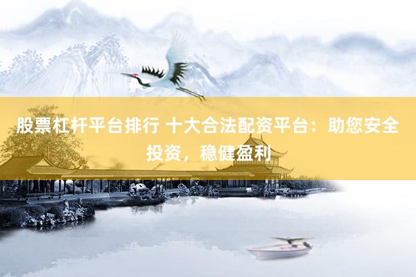 股票杠杆平台排行 十大合法配资平台：助您安全投资，稳健盈利
