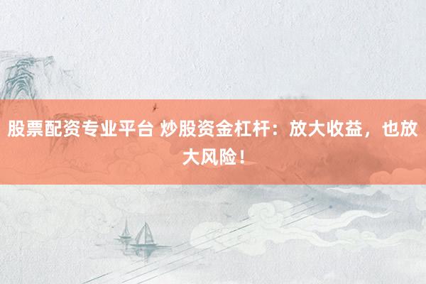 股票配资专业平台 炒股资金杠杆：放大收益，也放大风险！