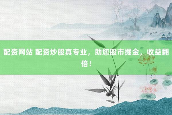 配资网站 配资炒股真专业，助您股市掘金，收益翻倍！