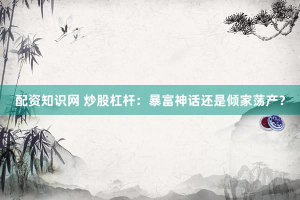 配资知识网 炒股杠杆：暴富神话还是倾家荡产？