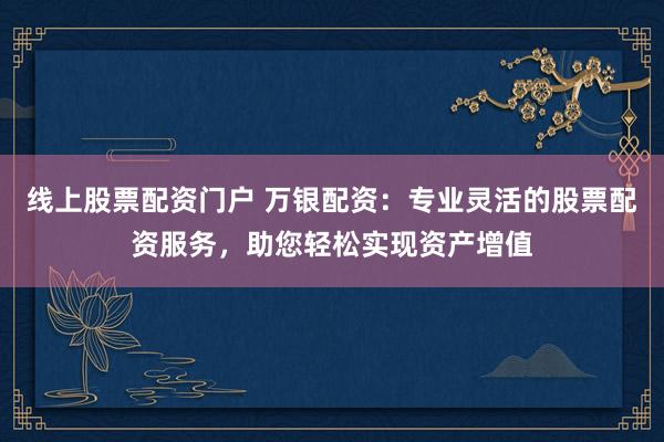 线上股票配资门户 万银配资：专业灵活的股票配资服务，助您轻松实现资产增值
