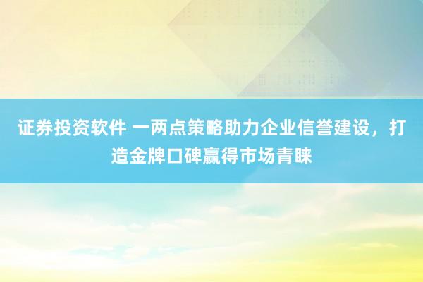 证券投资软件 一两点策略助力企业信誉建设，打造金牌口碑赢得市场青睐