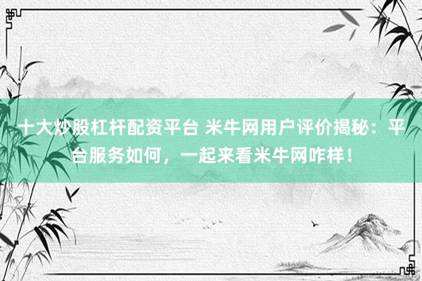 十大炒股杠杆配资平台 米牛网用户评价揭秘：平台服务如何，一起来看米牛网咋样！