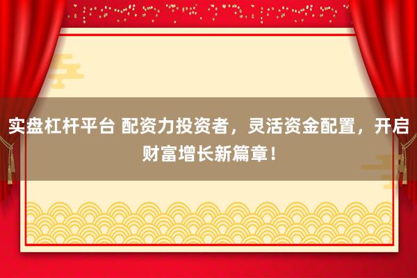 实盘杠杆平台 配资力投资者，灵活资金配置，开启财富增长新篇章！