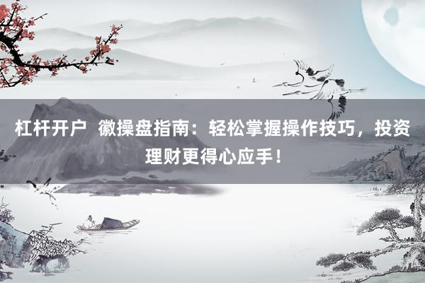 杠杆开户  徽操盘指南：轻松掌握操作技巧，投资理财更得心应手！