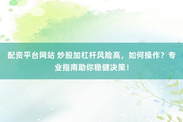 配资平台网站 炒股加杠杆风险高，如何操作？专业指南助你稳健决策！
