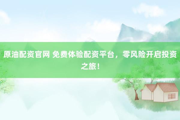 原油配资官网 免费体验配资平台，零风险开启投资之旅！