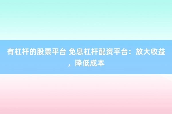 有杠杆的股票平台 免息杠杆配资平台：放大收益，降低成本