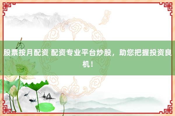 股票按月配资 配资专业平台炒股，助您把握投资良机！