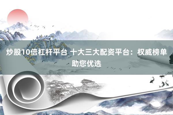 炒股10倍杠杆平台 十大三大配资平台：权威榜单助您优选