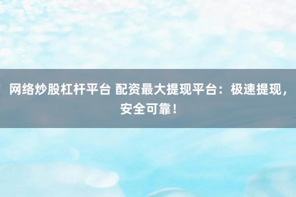 网络炒股杠杆平台 配资最大提现平台：极速提现，安全可靠！