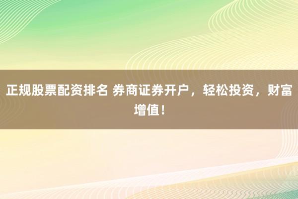 正规股票配资排名 券商证券开户，轻松投资，财富增值！