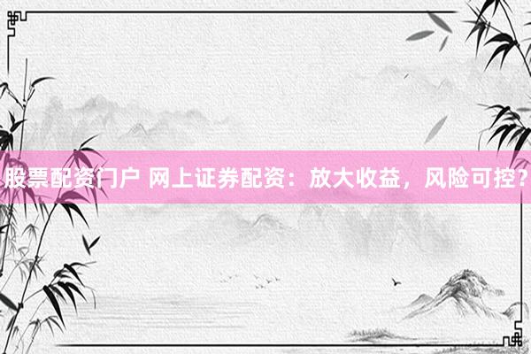 股票配资门户 网上证券配资：放大收益，风险可控？