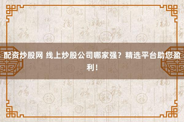 配资炒股网 线上炒股公司哪家强？精选平台助您盈利！