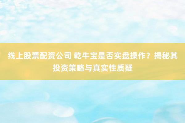 线上股票配资公司 乾牛宝是否实盘操作？揭秘其投资策略与真实性质疑