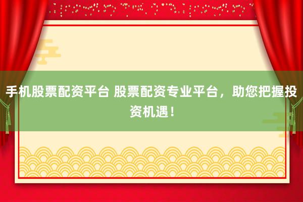 手机股票配资平台 股票配资专业平台，助您把握投资机遇！