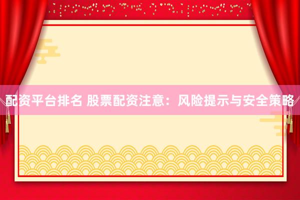 配资平台排名 股票配资注意：风险提示与安全策略