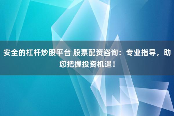 安全的杠杆炒股平台 股票配资咨询：专业指导，助您把握投资机遇！