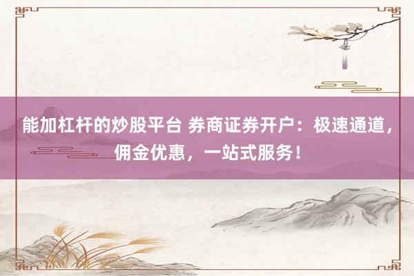 能加杠杆的炒股平台 券商证券开户：极速通道，佣金优惠，一站式服务！