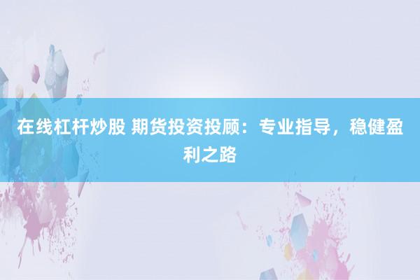 在线杠杆炒股 期货投资投顾：专业指导，稳健盈利之路