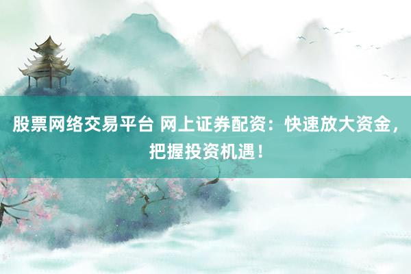 股票网络交易平台 网上证券配资：快速放大资金，把握投资机遇！