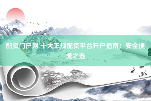 配资门户网 十大正规配资平台开户指南：安全便捷之选