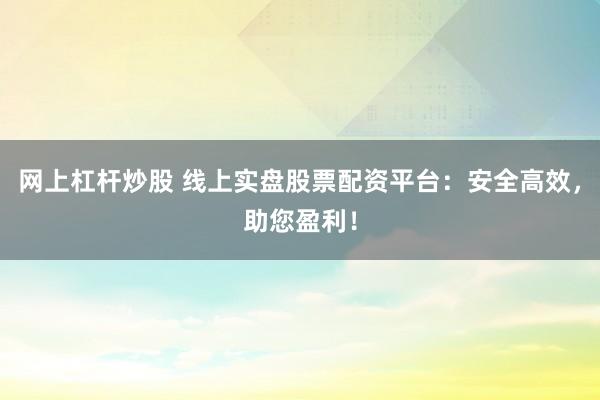 网上杠杆炒股 线上实盘股票配资平台：安全高效，助您盈利！