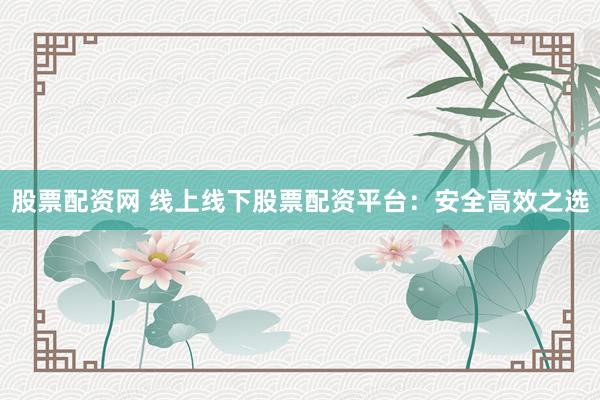 股票配资网 线上线下股票配资平台：安全高效之选