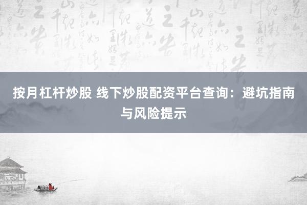按月杠杆炒股 线下炒股配资平台查询：避坑指南与风险提示