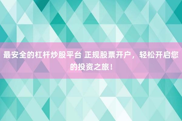 最安全的杠杆炒股平台 正规股票开户，轻松开启您的投资之旅！