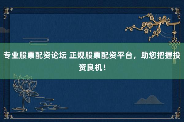 专业股票配资论坛 正规股票配资平台，助您把握投资良机！